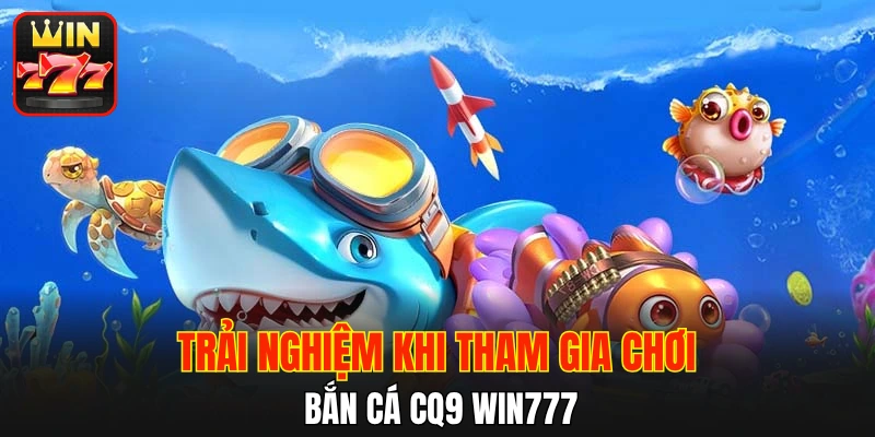 Trải nghiệm khi tham gia chơi bắn cá CQ9 WIN777